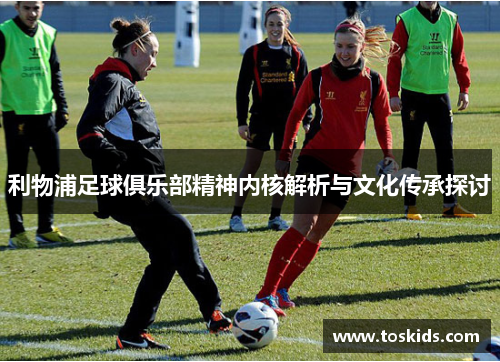 利物浦足球俱乐部精神内核解析与文化传承探讨