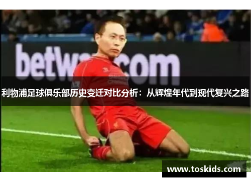 利物浦足球俱乐部历史变迁对比分析：从辉煌年代到现代复兴之路