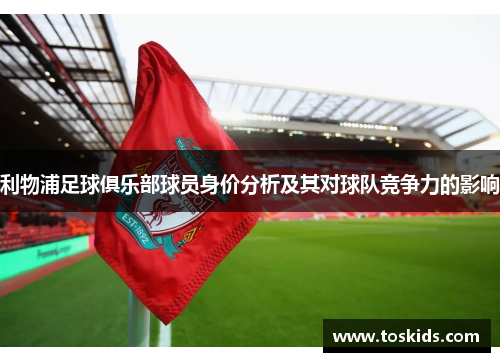利物浦足球俱乐部球员身价分析及其对球队竞争力的影响