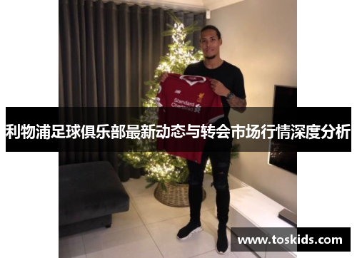 利物浦足球俱乐部最新动态与转会市场行情深度分析