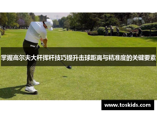 掌握高尔夫大杆挥杆技巧提升击球距离与精准度的关键要素