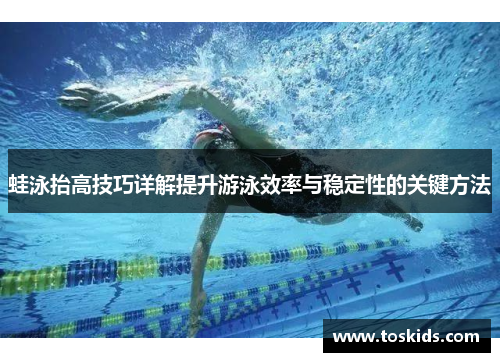 蛙泳抬高技巧详解提升游泳效率与稳定性的关键方法