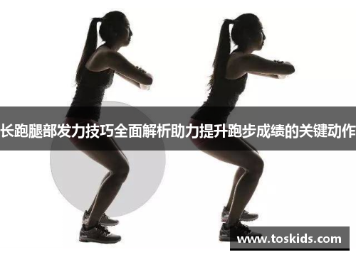 长跑腿部发力技巧全面解析助力提升跑步成绩的关键动作