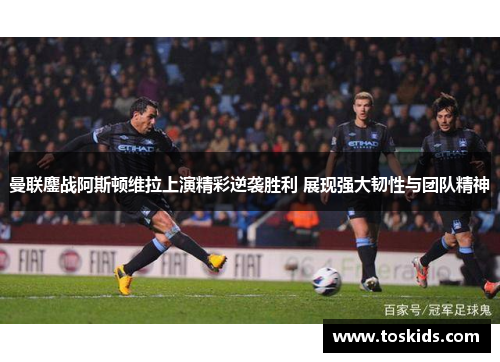 曼联鏖战阿斯顿维拉上演精彩逆袭胜利 展现强大韧性与团队精神