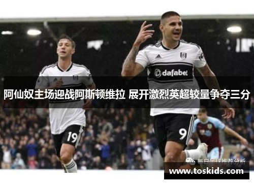 阿仙奴主场迎战阿斯顿维拉 展开激烈英超较量争夺三分