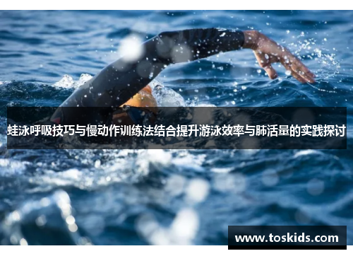 蛙泳呼吸技巧与慢动作训练法结合提升游泳效率与肺活量的实践探讨