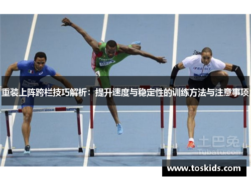 重装上阵跨栏技巧解析：提升速度与稳定性的训练方法与注意事项